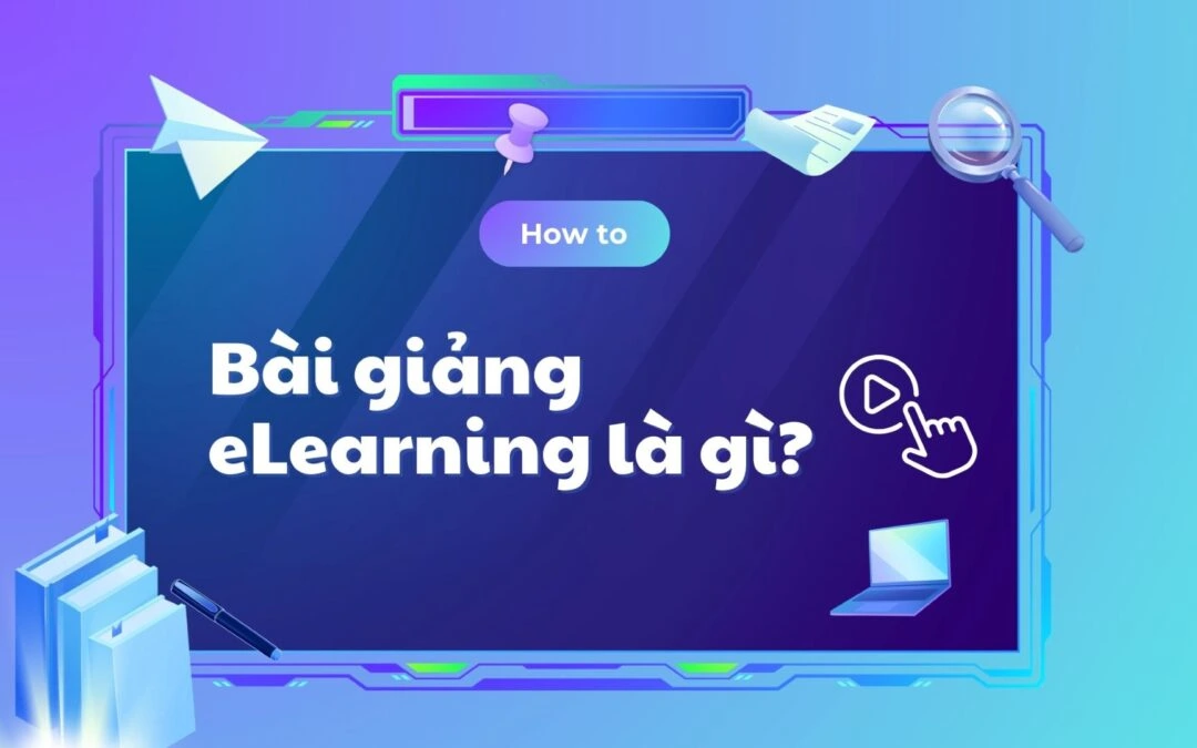 Bài giảng eLearning là gì? Cấu trúc, đặc điểm và công cụ tạo bài giảng hiệu quả